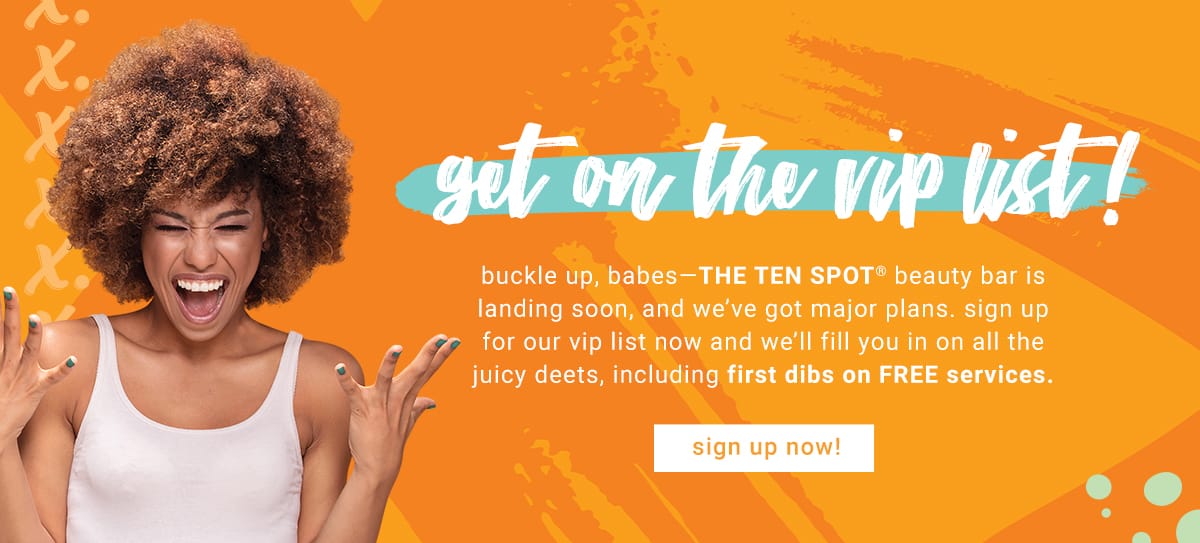 get on the vip list at THE TEN SPOT®